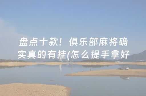 盘点十款！俱乐部麻将确实真的有挂(怎么提手拿好牌)