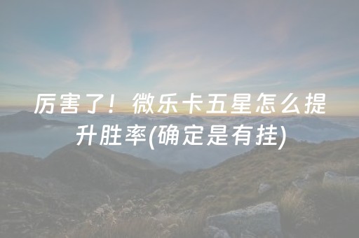 厉害了！微乐卡五星怎么提升胜率(确定是有挂)