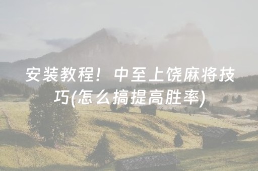 安装教程！中至上饶麻将技巧(怎么搞提高胜率)