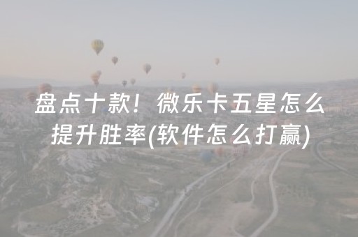 盘点十款！微乐卡五星怎么提升胜率(软件怎么打赢)