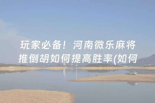玩家必备！河南微乐麻将推倒胡如何提高胜率(如何拿好牌)