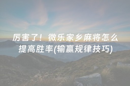 厉害了！微乐家乡麻将怎么提高胜率(输赢规律技巧)