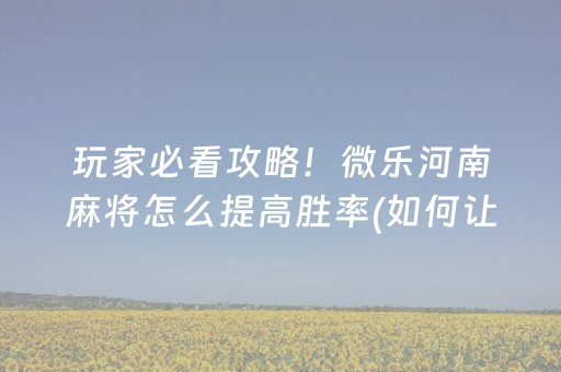 玩家必看攻略！微乐河南麻将怎么提高胜率(如何让系统发好牌)