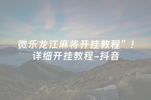 微乐龙江麻将开挂教程”!详细开挂教程-抖音
