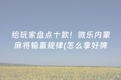给玩家盘点十款！微乐内蒙麻将输赢规律(怎么拿好牌)