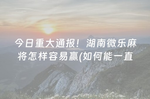 今日重大通报！湖南微乐麻将怎样容易赢(如何能一直赢)