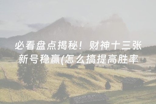 必看盘点揭秘！财神十三张新号稳赢(怎么搞提高胜率)