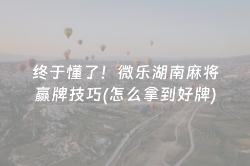 终于懂了！微乐湖南麻将赢牌技巧(怎么拿到好牌)