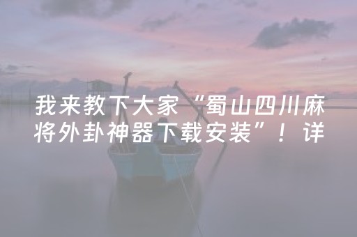 我来教下大家“蜀山四川麻将外卦神器下载安装”！详细开挂教程（确实真的有挂)-抖音