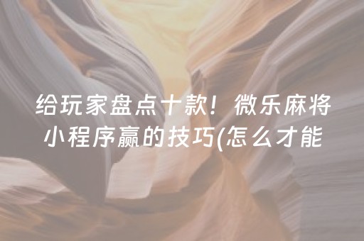 给玩家盘点十款！微乐麻将小程序赢的技巧(怎么才能来好牌)