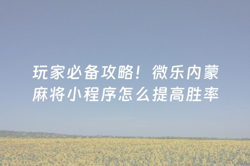 玩家必备攻略！微乐内蒙麻将小程序怎么提高胜率(助赢神器购买)