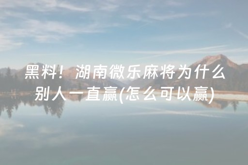 黑料！湖南微乐麻将为什么别人一直赢(怎么可以赢)