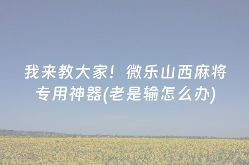 我来教大家！微乐山西麻将专用神器(老是输怎么办)