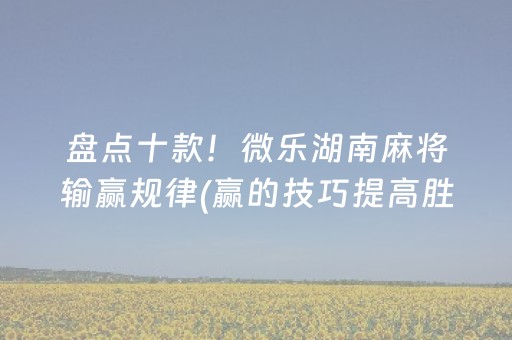 盘点十款！微乐湖南麻将输赢规律(赢的技巧提高胜率)