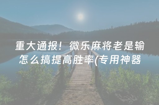 重大通报！微乐麻将老是输怎么搞提高胜率(专用神器胡牌技巧)