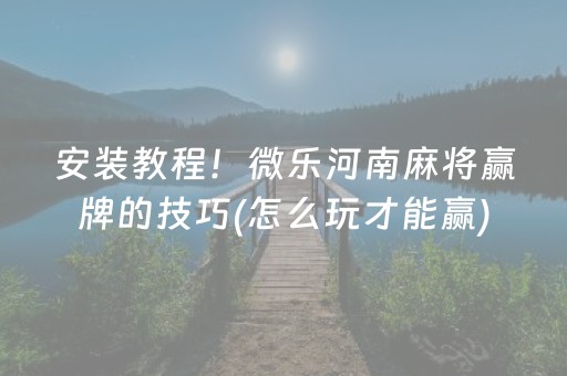 安装教程！微乐河南麻将赢牌的技巧(怎么玩才能赢)