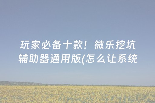 玩家必备十款！微乐挖坑辅助器通用版(怎么让系统给自己好牌)