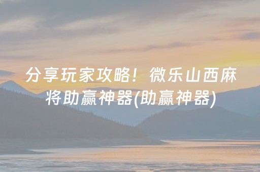 分享玩家攻略！微乐山西麻将助赢神器(助赢神器)
