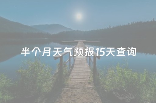 半个月天气预报15天查询（黄山半个月天气预报15天查询）