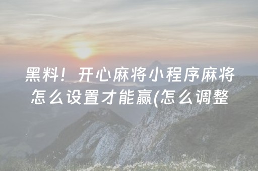 黑料！开心麻将小程序麻将怎么设置才能赢(怎么调整胜率)
