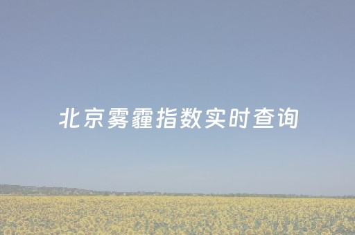 北京雾霾指数实时查询（北京雾霾指数实时查询大使馆）