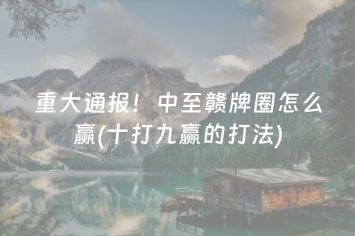重大通报！中至赣牌圈怎么赢(十打九赢的打法)