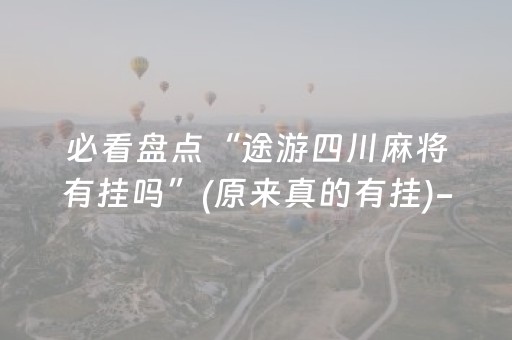 必看盘点“途游四川麻将有挂吗”(原来真的有挂)-抖音