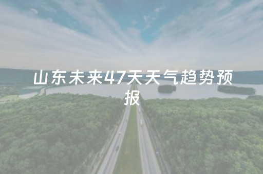 山东未来47天天气趋势预报（山东未来一周天气预报七天）