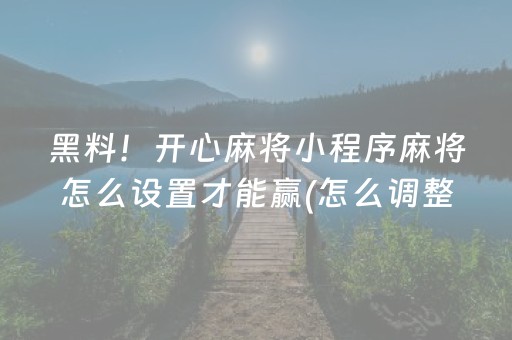 黑料！开心麻将小程序麻将怎么设置才能赢(怎么调整胜率)