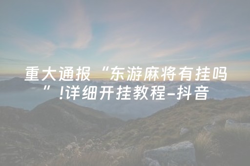 重大通报“东游麻将有挂吗”!详细开挂教程-抖音