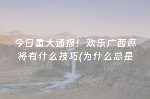 今日重大通报！欢乐广西麻将有什么技巧(为什么总是输)