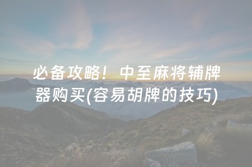 必备攻略！中至麻将辅牌器购买(容易胡牌的技巧)