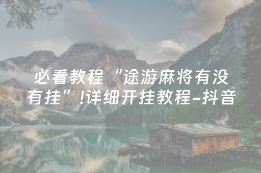 必看教程“途游麻将有没有挂”!详细开挂教程-抖音