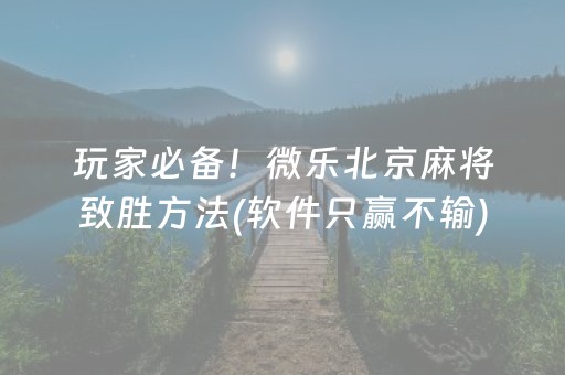 玩家必备！微乐北京麻将致胜方法(软件只赢不输)