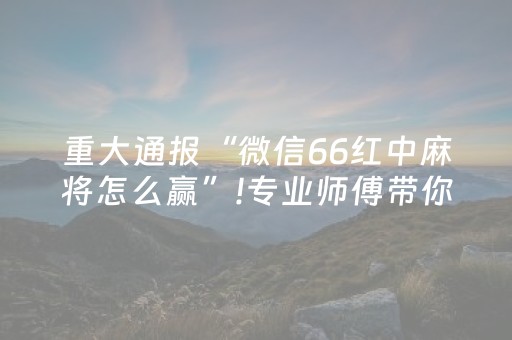 重大通报“微信66红中麻将怎么赢”!专业师傅带你一起了解（详细教程）-抖音