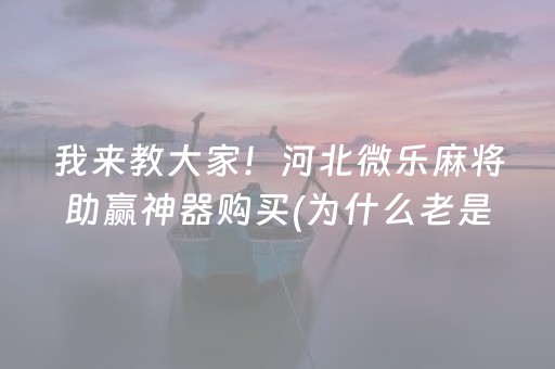 我来教大家！河北微乐麻将助赢神器购买(为什么老是输呢)