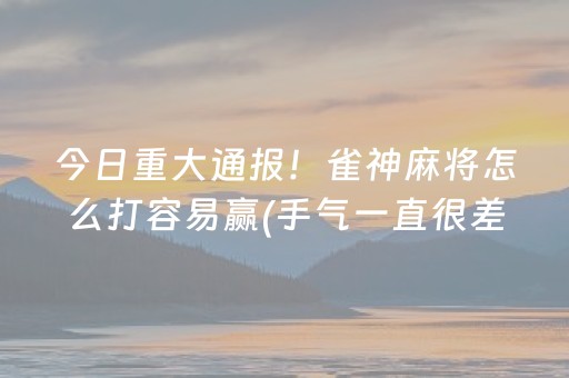 今日重大通报！雀神麻将怎么打容易赢(手气一直很差)