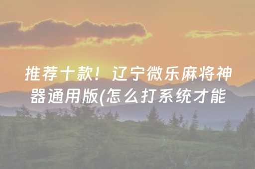推荐十款！辽宁微乐麻将神器通用版(怎么打系统才能给好牌)