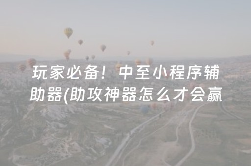 玩家必备！中至小程序辅助器(助攻神器怎么才会赢)