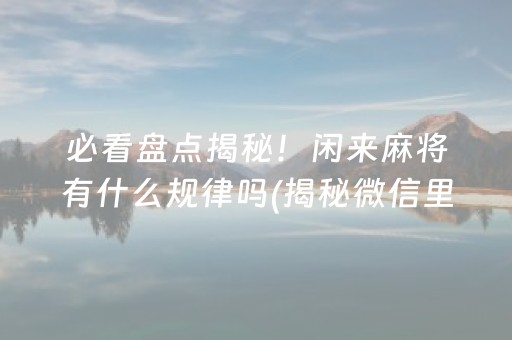 必看盘点揭秘！闲来麻将有什么规律吗(揭秘微信里系统发好牌)