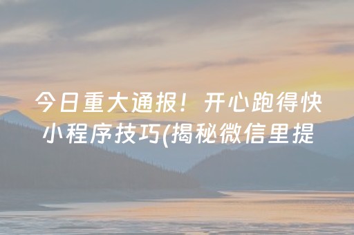 今日重大通报！开心跑得快小程序技巧(揭秘微信里提高胜率)