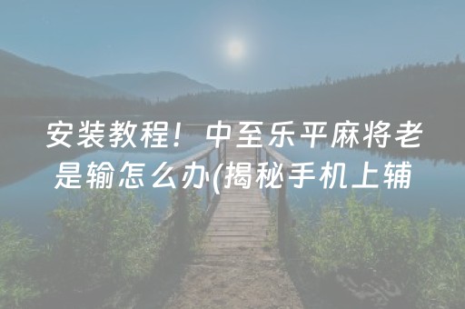 安装教程！中至乐平麻将老是输怎么办(揭秘手机上辅牌器)