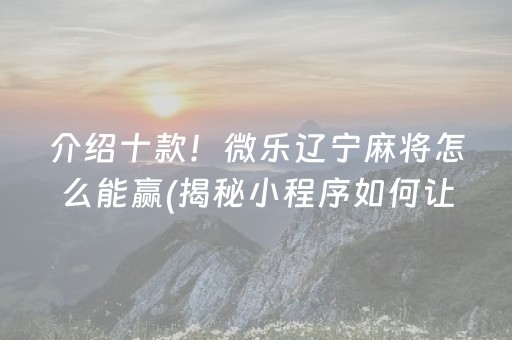 介绍十款！微乐辽宁麻将怎么能赢(揭秘小程序如何让牌变好)