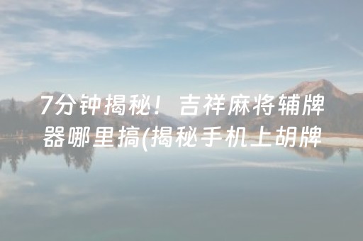 7分钟揭秘！吉祥麻将辅牌器哪里搞(揭秘手机上胡牌技巧)