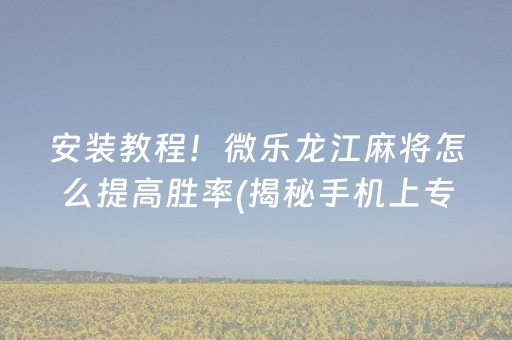 安装教程！微乐龙江麻将怎么提高胜率(揭秘手机上专用神器下载)
