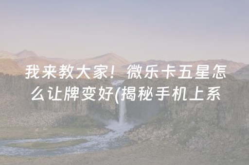 我来教大家！微乐卡五星怎么让牌变好(揭秘手机上系统发好牌)