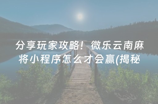 分享玩家攻略！微乐云南麻将小程序怎么才会赢(揭秘微信里助赢神器)