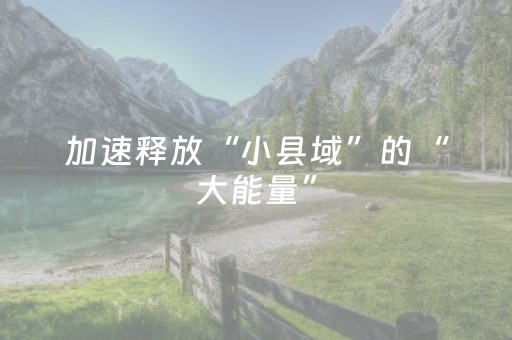 加速释放“小县域”的“大能量”