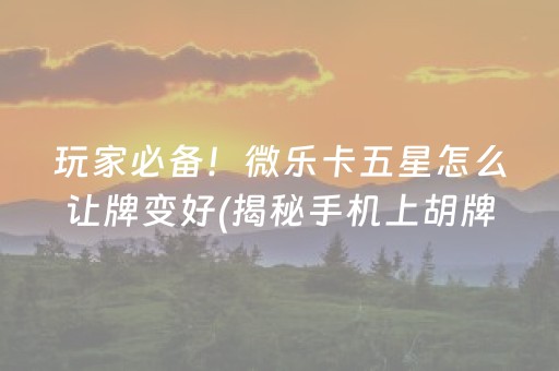 玩家必备！微乐卡五星怎么让牌变好(揭秘手机上胡牌神器)