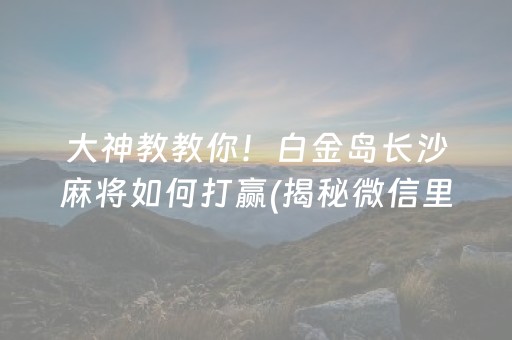 大神教教你！白金岛长沙麻将如何打赢(揭秘微信里插件下载)